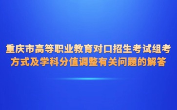 重庆市高等职业教育对口招生考试组考方式及学科分值调整有关问题的解答