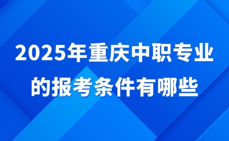 2025年重庆中职专业的报考条件有哪些?