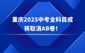 重磅消息！重庆2025中考全科目或将取消AB卷！
