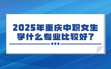 2025年重庆中职女生学什么专业比较好？