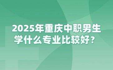 2025年重庆中职男生学什么专业比较好？