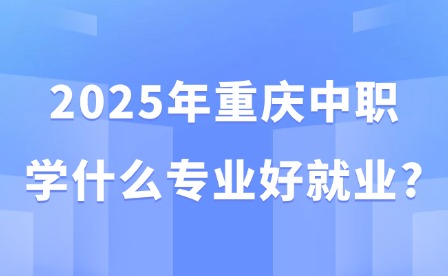 2025年重庆中职学什么专业好就业?