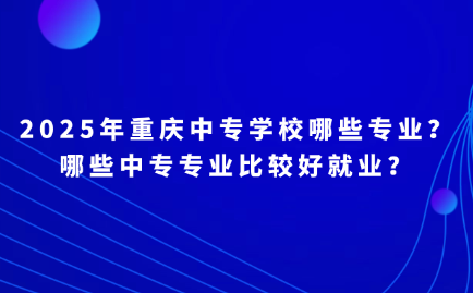 2025年重庆中专学校哪些专业？哪些中专专业比较好就业？