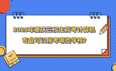 2025年重庆三校生高考计算机专业可以报考哪些学校?
