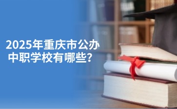 2025年重庆市公办中职学校有哪些？