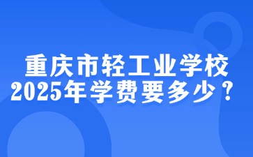 重庆市轻工业学校2025年学费要多少？