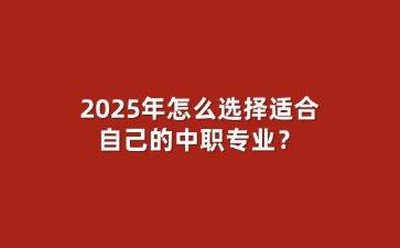 2025年怎么选择适合自己的中职专业？