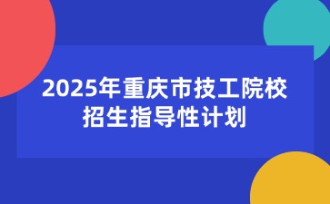 2025年重庆市技工院校招生指导性计划
