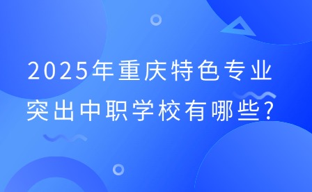 2025年重庆特色专业突出中职学校有哪些?