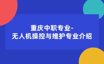 重庆中职专业-无人机操控与维护专业介绍