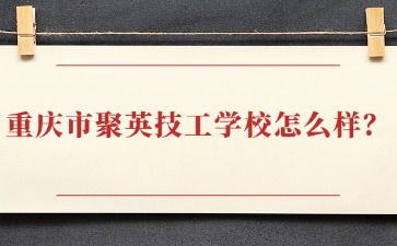 重庆市聚英技工学校怎么样？