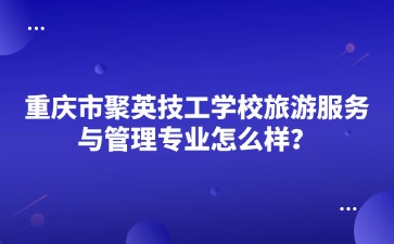 重庆市聚英技工学校旅游服务与管理专业怎么样？