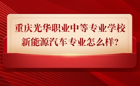 2025年重庆光华职业中等专业学校新能源汽车专业怎么样?