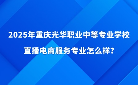 2025年重庆光华职业中等专业学校直播电商服务专业怎么样?