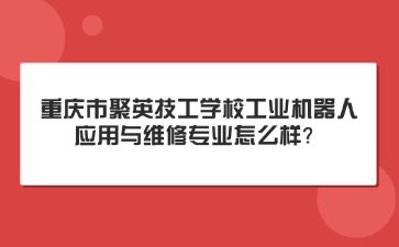 重庆市聚英技工学校工业机器人应用与维修专业怎么样？