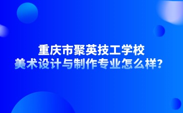重庆市聚英技工学校美术设计与制作专业怎么样？