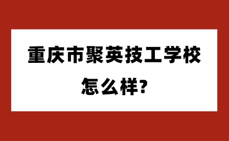 2025年重庆市聚英技工学校怎么样?