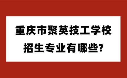 2025年重庆市聚英技工学校招生专业有哪些?