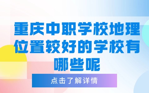 重庆中职学校地理位置较好的学校有哪些呢?