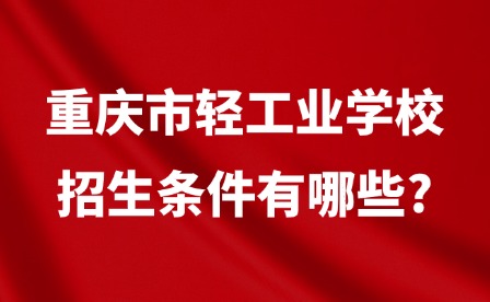 2025年重庆市轻工业学校招生条件有哪些?