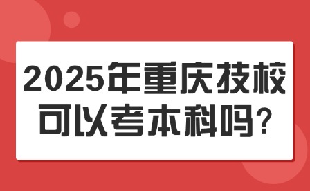 2025年重庆技校可以考本科吗?