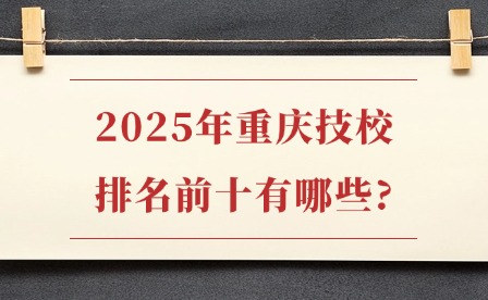 2025年重庆技校排名前十有哪些?