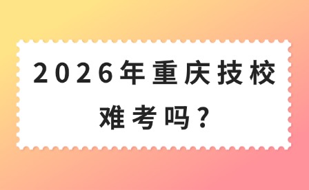 2026年重庆技校难考吗?