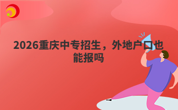 2026重庆中专招生，外地户口也能报吗