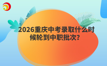 2026重庆中考录取什么时候轮到中职批次？