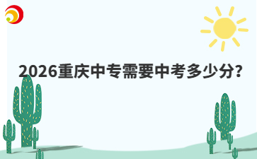 2026重庆中专需要中考多少分？