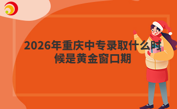 2026年重庆中专录取什么时候是黄金窗口期