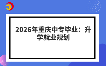 2026年重庆中专毕业：升学就业规划