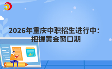 2026年重庆中职招生进行中：把握黄金窗口期
