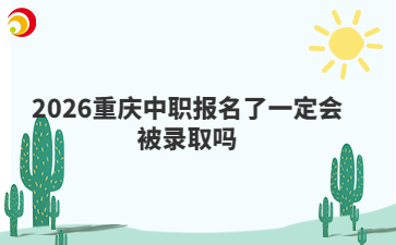 2026重庆中职报名了一定会被录取吗