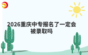 2026重庆中专报名了一定会被录取吗