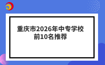 重庆市2026年中专学校前10名推荐