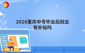 2026重庆中专毕业后就业有补贴吗