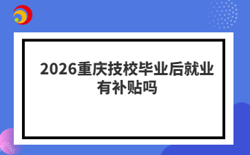 2026重庆技校毕业后就业有补贴吗