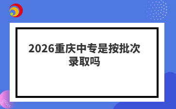 2026重庆中专是按批次录取吗