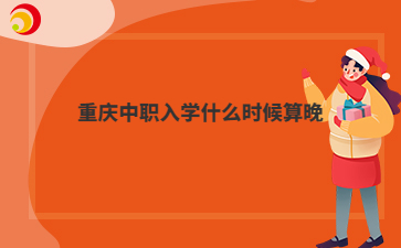 重庆中职入学什么时候算晚