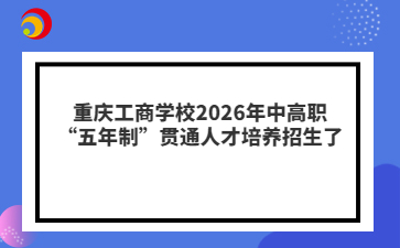 重庆工商学校2026年中高职“五年制”贯通人才培养招生了