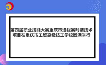 第四届职业技能大赛重庆市选拔赛时装技术项目在重庆市工贸高级技工学校圆满举行