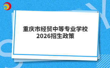 重庆市经贸中等专业学校2026招生政策