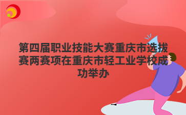 第四届职业技能大赛重庆市选拔赛两赛项在重庆市轻工业学校成功举办