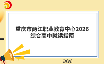 重庆市两江职业教育中心2026综合高中就读指南