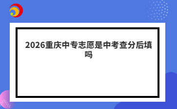 2026重庆中专志愿是中考查分后填吗