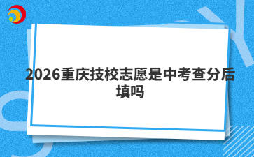 2026重庆技校志愿是中考查分后填吗