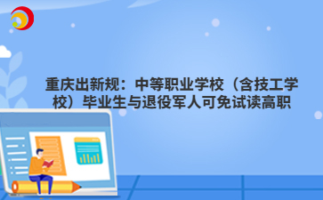 重庆出新规:中等职业学校(含技工学校)毕业生与退役军人可免试读高职